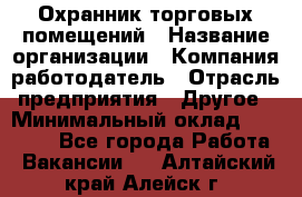 Охранник торговых помещений › Название организации ­ Компания-работодатель › Отрасль предприятия ­ Другое › Минимальный оклад ­ 22 000 - Все города Работа » Вакансии   . Алтайский край,Алейск г.